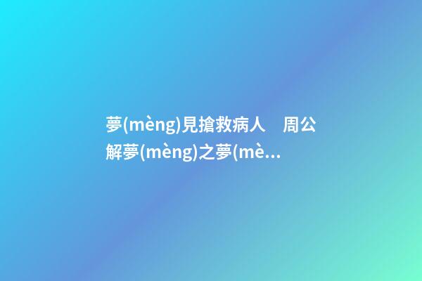 夢(mèng)見搶救病人　周公解夢(mèng)之夢(mèng)到搶救病人
